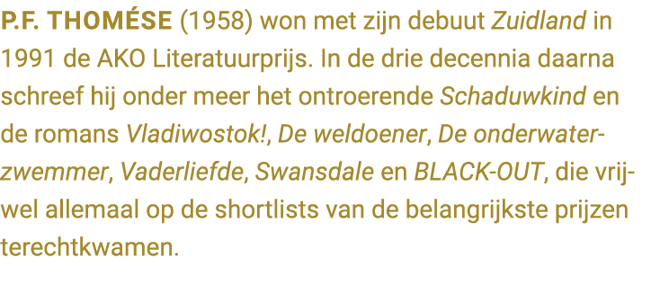 P.F. Thom se (1958) won met zijn debuut Zuidland in 1991 de AKO Literatuurprijs. In de drie decennia daarna schreef h...