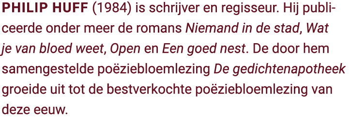 Philip Huff (1984) is schrijver en regisseur. Hij publiceerde onder meer de romans Niemand in de stad, Wat je van blo...