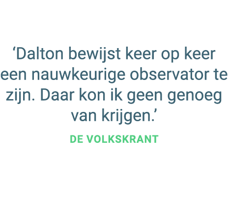 ‘Dalton bewijst keer op keer een nauwkeurige observator te zijn. Daar kon ik geen genoeg van krijgen.’ de Volkskrant 