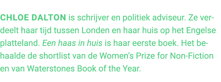 Chloe Dalton is schrijver en politiek adviseur. Ze verdeelt haar tijd tussen Londen en haar huis op het Engelse platt...