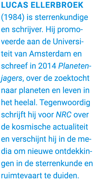 Lucas Ellerbroek (1984) is sterrenkundige en schrijver. Hij promoveerde aan de Universiteit van Amsterdam en schreef ...