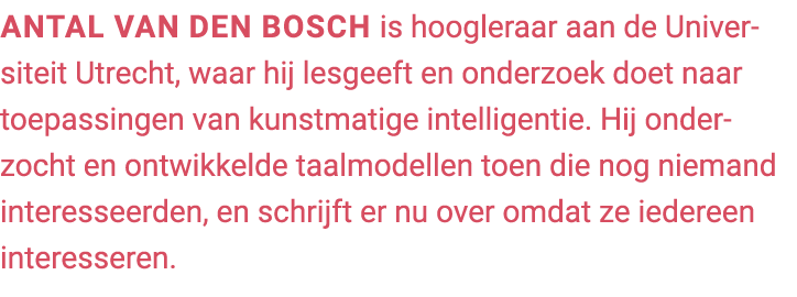 Antal van den Bosch is hoogleraar aan de Universiteit Utrecht, waar hij lesgeeft en onderzoek doet naar toepassingen ...