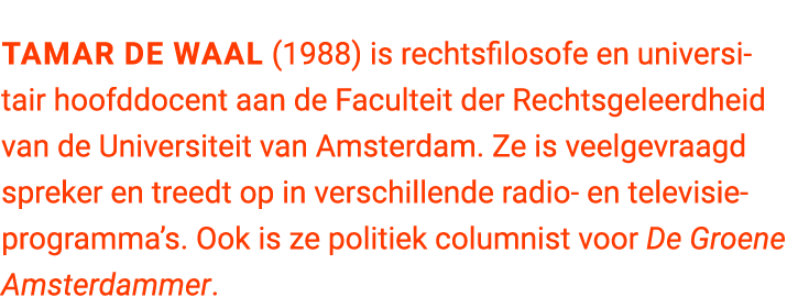 Tamar de Waal (1988) is rechtsfilosofe en universitair hoofddocent aan de Faculteit der Rechtsgeleerdheid van de Univ...