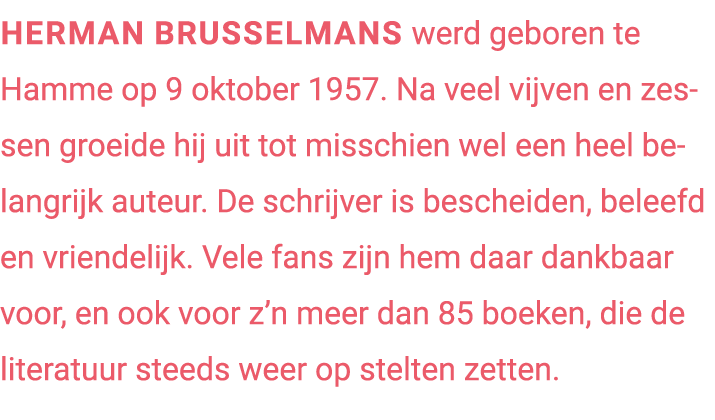 Herman Brusselmans werd geboren te Hamme op 9 oktober 1957. Na veel vijven en zessen groeide hij uit tot misschien we...